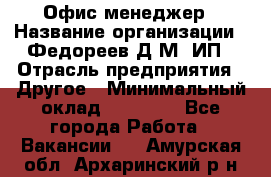 Офис-менеджер › Название организации ­ Федореев Д.М, ИП › Отрасль предприятия ­ Другое › Минимальный оклад ­ 25 000 - Все города Работа » Вакансии   . Амурская обл.,Архаринский р-н